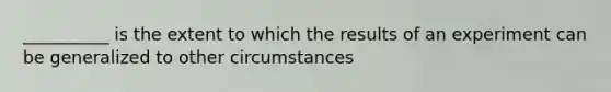 __________ is the extent to which the results of an experiment can be generalized to other circumstances