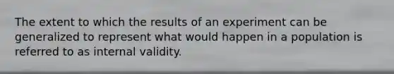 The extent to which the results of an experiment can be generalized to represent what would happen in a population is referred to as internal validity.