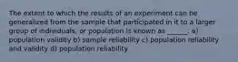 The extent to which the results of an experiment can be generalized from the sample that participated in it to a larger group of individuals, or population is known as ______. a) population validity b) sample reliability c) population reliability and validity d) population reliability