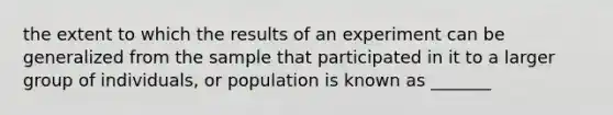 the extent to which the results of an experiment can be generalized from the sample that participated in it to a larger group of individuals, or population is known as _______