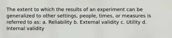 The extent to which the results of an experiment can be generalized to other settings, people, times, or measures is referred to as: a. Reliability b. External validity c. Utility d. Internal validity