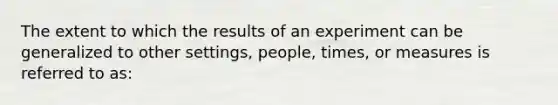 The extent to which the results of an experiment can be generalized to other settings, people, times, or measures is referred to as: