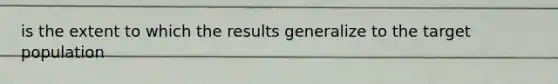 is the extent to which the results generalize to the target population