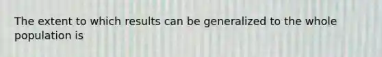 The extent to which results can be generalized to the whole population is