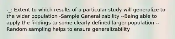 -_: Extent to which results of a particular study will generalize to the wider population -Sample Generalizability --Being able to apply the findings to some clearly defined larger population --Random sampling helps to ensure generalizability