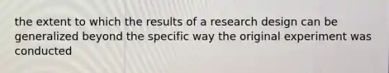 the extent to which the results of a <a href='https://www.questionai.com/knowledge/kbyzaJ4aE3-research-design' class='anchor-knowledge'>research design</a> can be generalized beyond the specific way the original experiment was conducted