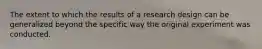 The extent to which the results of a research design can be generalized beyond the specific way the original experiment was conducted.