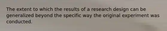 The extent to which the results of a research design can be generalized beyond the specific way the original experiment was conducted.