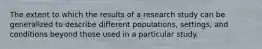 The extent to which the results of a research study can be generalized to describe different populations, settings, and conditions beyond those used in a particular study.