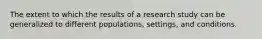 The extent to which the results of a research study can be generalized to different populations, settings, and conditions.