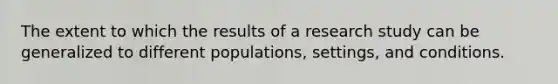 The extent to which the results of a research study can be generalized to different populations, settings, and conditions.