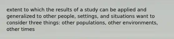 extent to which the results of a study can be applied and generalized to other people, settings, and situations want to consider three things: other populations, other environments, other times