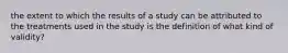 the extent to which the results of a study can be attributed to the treatments used in the study is the definition of what kind of validity?