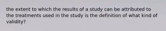 the extent to which the results of a study can be attributed to the treatments used in the study is the definition of what kind of validity?