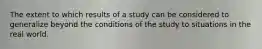 The extent to which results of a study can be considered to generalize beyond the conditions of the study to situations in the real world.