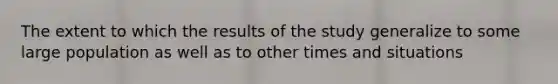 The extent to which the results of the study generalize to some large population as well as to other times and situations