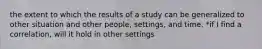 the extent to which the results of a study can be generalized to other situation and other people, settings, and time. *if I find a correlation, will it hold in other settings