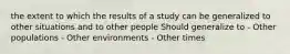 the extent to which the results of a study can be generalized to other situations and to other people Should generalize to - Other populations - Other environments - Other times