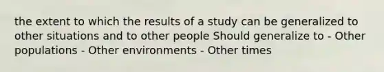 the extent to which the results of a study can be generalized to other situations and to other people Should generalize to - Other populations - Other environments - Other times