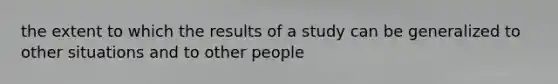 the extent to which the results of a study can be generalized to other situations and to other people