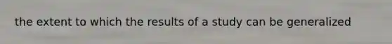the extent to which the results of a study can be generalized