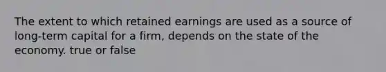 The extent to which retained earnings are used as a source of long-term capital for a firm, depends on the state of the economy. true or false