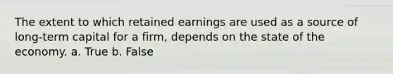 The extent to which retained earnings are used as a source of long-term capital for a firm, depends on the state of the economy. a. True b. False