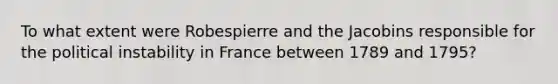 To what extent were Robespierre and the Jacobins responsible for the political instability in France between 1789 and 1795?