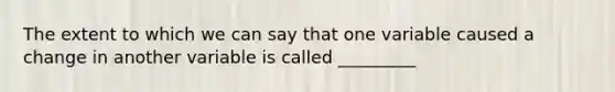 The extent to which we can say that one variable caused a change in another variable is called _________