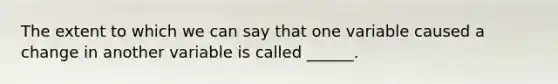 The extent to which we can say that one variable caused a change in another variable is called ______.