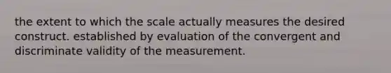 the extent to which the scale actually measures the desired construct. established by evaluation of the convergent and discriminate validity of the measurement.