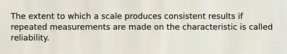 The extent to which a scale produces consistent results if repeated measurements are made on the characteristic is called reliability.