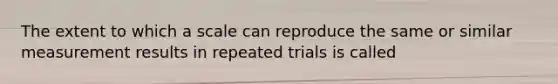 The extent to which a scale can reproduce the same or similar measurement results in repeated trials is called