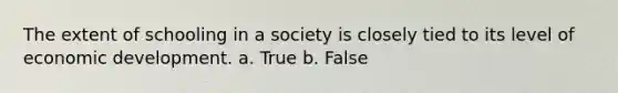 The extent of schooling in a society is closely tied to its level of economic development. a. True b. False