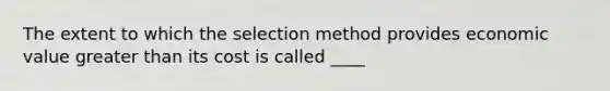 The extent to which the selection method provides economic value greater than its cost is called ____