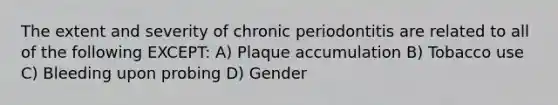 The extent and severity of chronic periodontitis are related to all of the following EXCEPT: A) Plaque accumulation B) Tobacco use C) Bleeding upon probing D) Gender