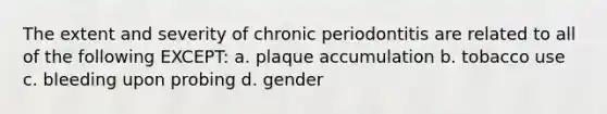 The extent and severity of chronic periodontitis are related to all of the following EXCEPT: a. plaque accumulation b. tobacco use c. bleeding upon probing d. gender