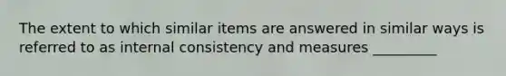 The extent to which similar items are answered in similar ways is referred to as internal consistency and measures _________