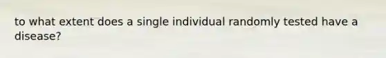 to what extent does a single individual randomly tested have a disease?