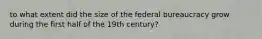 to what extent did the size of the federal bureaucracy grow during the first half of the 19th century?