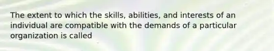 The extent to which the skills, abilities, and interests of an individual are compatible with the demands of a particular organization is called