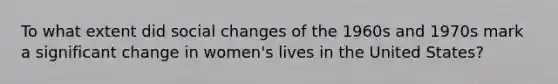 To what extent did <a href='https://www.questionai.com/knowledge/kdQZG97efQ-social-change' class='anchor-knowledge'>social change</a>s of the 1960s and 1970s mark a significant change in women's lives in the United States?