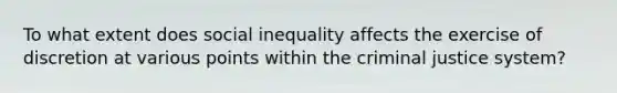 To what extent does social inequality affects the exercise of discretion at various points within the criminal justice system?