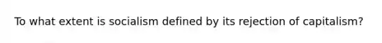 To what extent is socialism defined by its rejection of capitalism?
