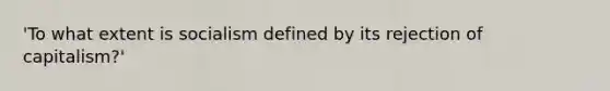 'To what extent is socialism defined by its rejection of capitalism?'