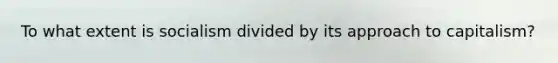 To what extent is socialism divided by its approach to capitalism?