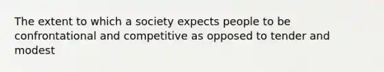 The extent to which a society expects people to be confrontational and competitive as opposed to tender and modest