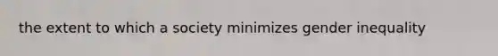 the extent to which a society minimizes gender inequality