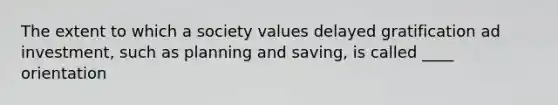 The extent to which a society values delayed gratification ad investment, such as planning and saving, is called ____ orientation