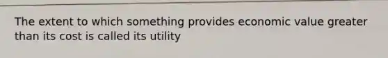 The extent to which something provides economic value greater than its cost is called its utility